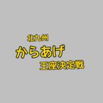 北九州からあげ王座決定戦2024開催日や出店店舗を徹底調査！